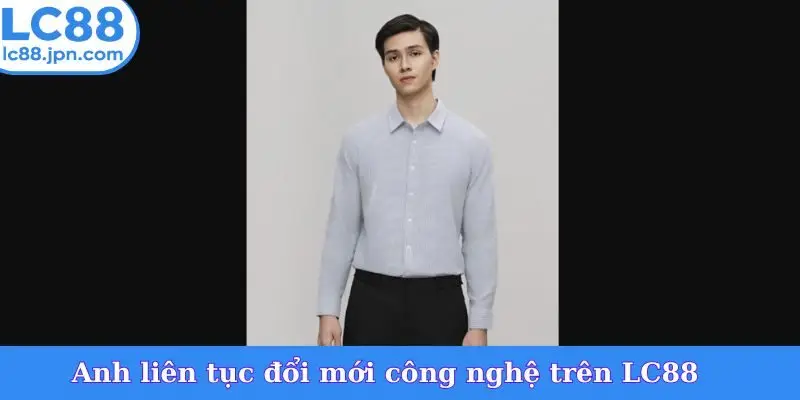 Anh liên tục đổi mới công nghệ trên LC88